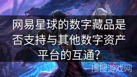 网易星球的数字藏品是否支持与其他数字资产平台的互通？