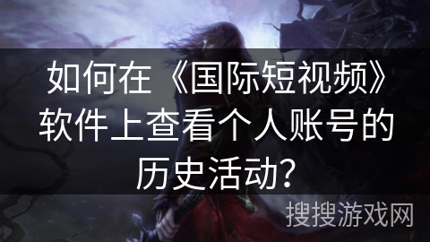 如何在《国际短视频》软件上查看个人账号的历史活动？