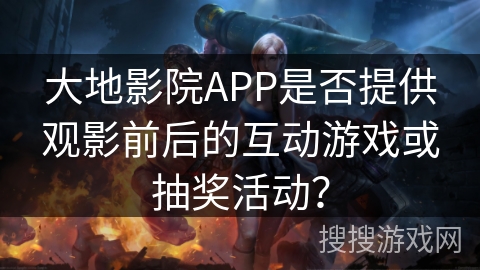 大地影院APP是否提供观影前后的互动游戏或抽奖活动？