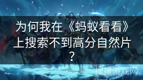 为何我在《蚂蚁看看》上搜索不到高分自然片？