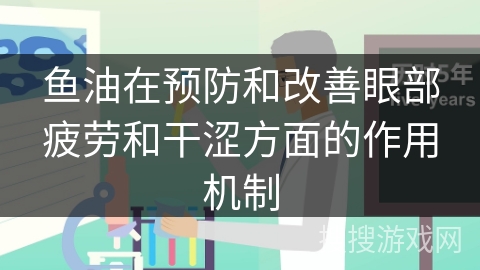 鱼油在预防和改善眼部疲劳和干涩方面的作用机制