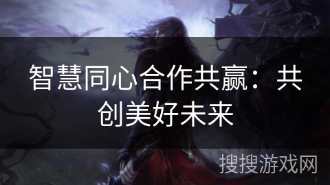 智慧同心合作共赢：共创美好未来