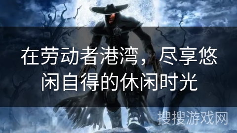 在劳动者港湾，尽享悠闲自得的休闲时光