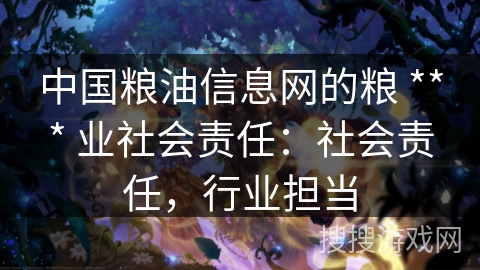 中国粮油信息网的粮 *** 业社会责任：社会责任，行业担当