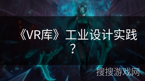 《VR库》工业设计实践？