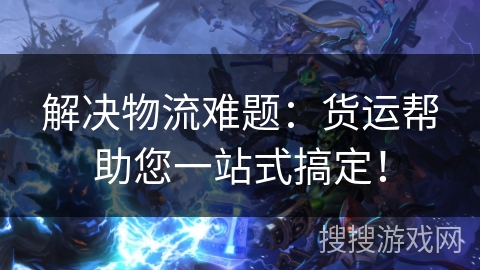 解决物流难题：货运帮助您一站式搞定！