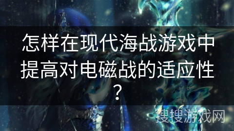 怎样在现代海战游戏中提高对电磁战的适应性？