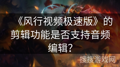 《风行视频极速版》的剪辑功能是否支持音频编辑？