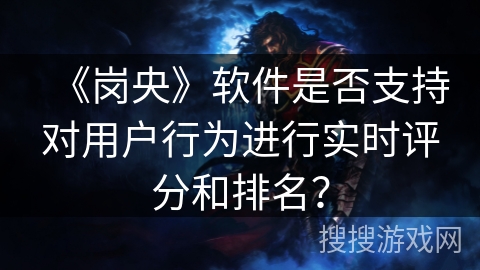 《岗央》软件是否支持对用户行为进行实时评分和排名？