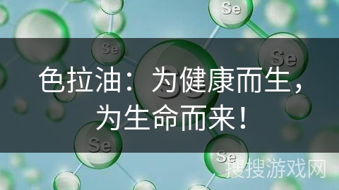 色拉油：为健康而生，为生命而来！