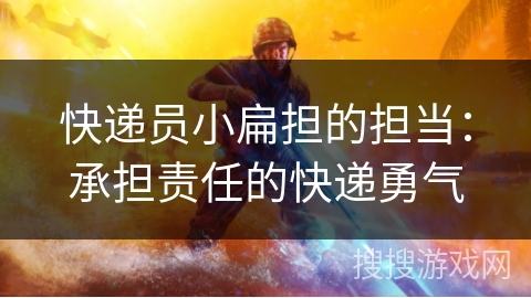 快递员小扁担的担当：承担责任的快递勇气