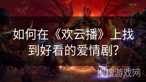 如何在《欢云播》上找到好看的爱情剧？