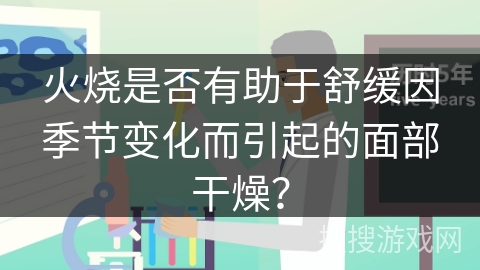 火烧是否有助于舒缓因季节变化而引起的面部干燥？