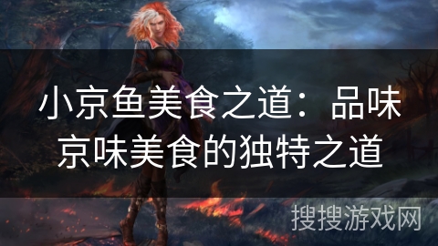 小京鱼美食之道：品味京味美食的独特之道