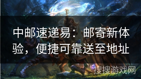 中邮速递易：邮寄新体验，便捷可靠送至地址