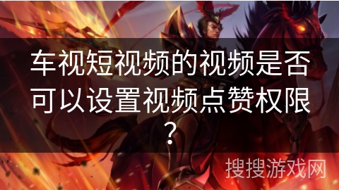 车视短视频的视频是否可以设置视频点赞权限？