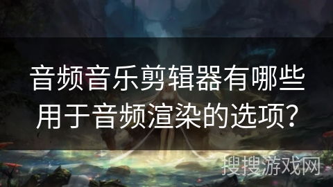 音频音乐剪辑器有哪些用于音频渲染的选项? 音频音乐剪辑器有哪些用于音频渲染的选项?