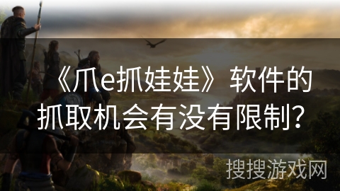 《爪e抓娃娃》软件的抓取机会有没有限制? 《爪e抓娃娃》软件的抓取机会有没有限制?