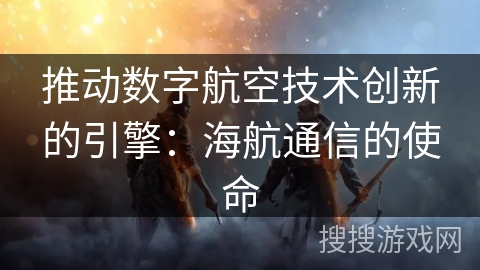 推动数字航空技术创新的引擎：海航通信的使命