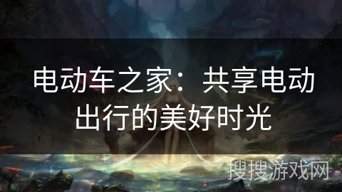 电动车之家：共享电动出行的美好时光