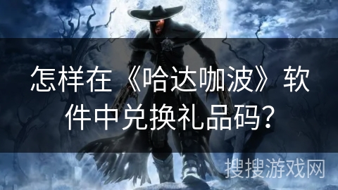 怎样在《哈达咖波》软件中兑换礼品码? 怎样在《哈达咖波》软件中兑换礼品码?