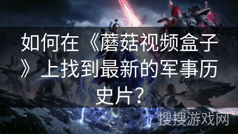 如何在《蘑菇视频盒子》上找到最新的军事历史片? 如何在《蘑菇视频盒子》上找到最新的军事历史片?