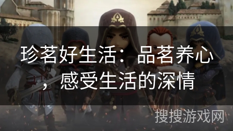 珍茗好生活:品茗养心,感受生活的深情 珍茗好生活:品茗养心,感受生活的深情