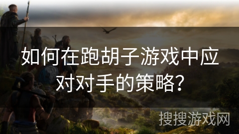 如何在跑胡子游戏中应对对手的策略? 如何在跑胡子游戏中应对对手的策略?