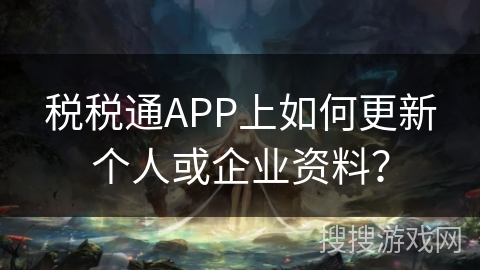 税税通APP上如何更新个人或企业资料？
