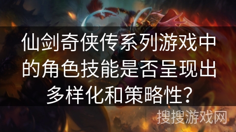 仙剑奇侠传系列游戏中的角色技能是否呈现出多样化和策略性？