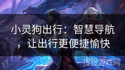 小灵狗出行：智慧导航，让出行更便捷愉快