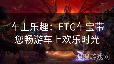 车上乐趣：ETC车宝带您畅游车上欢乐时光