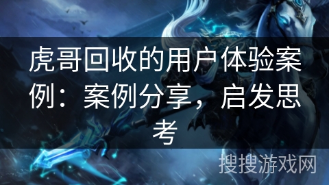 虎哥回收的用户体验案例：案例分享，启发思考