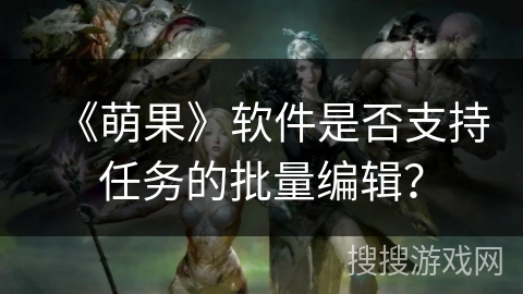 《萌果》软件是否支持任务的批量编辑？