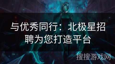 与优秀同行：北极星招聘为您打造平台