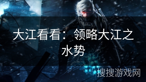 大江看看:领略大江之水势 大江看看:领略大江之水势