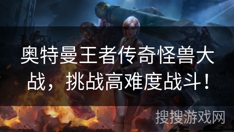 奥特曼王者传奇怪兽大战，挑战高难度战斗！