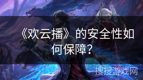 《欢云播》的安全性如何保障? 《欢云播》的安全性如何保障?