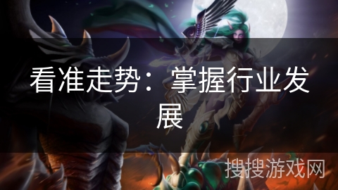 看准走势:掌握行业发展 看准走势:掌握行业发展