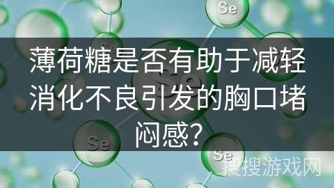 薄荷糖是否有助于减轻消化不良引发的胸口堵闷感？