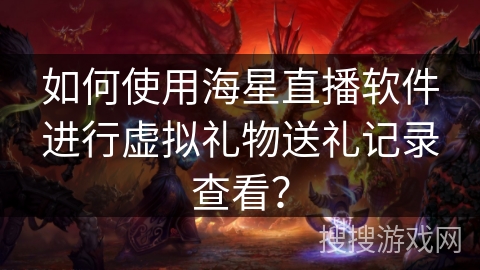 如何使用海星直播软件进行虚拟礼物送礼记录查看? 如何使用海星直播软件进行虚拟礼物送礼记录查看?