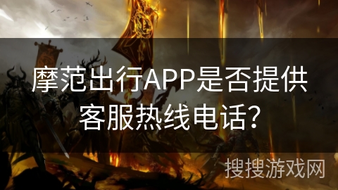 摩范出行APP是否提供客服热线电话？