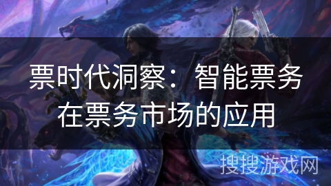 票时代洞察：智能票务在票务市场的应用