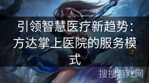 引领智慧医疗新趋势:方达掌上医院的服务模式 引领智慧医疗新趋势:方达掌上医院的服务模式