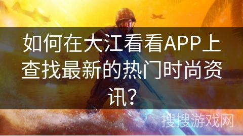 如何在大江看看APP上查找最新的热门时尚资讯? 如何在大江看看APP上查找最新的热门时尚资讯?