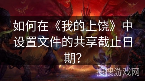 如何在《我的上饶》中设置文件的共享截止日期? 如何在《我的上饶》中设置文件的共享截止日期?