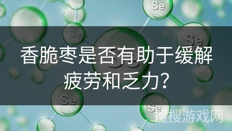 香脆枣是否有助于缓解疲劳和乏力？