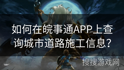 如何在皖事通APP上查询城市道路施工信息？