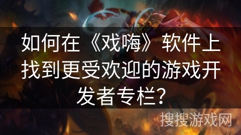 如何在《戏嗨》软件上找到更受欢迎的游戏开发者专栏？