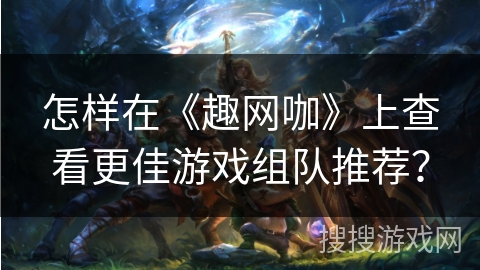 怎样在《趣网咖》上查看更佳游戏组队推荐？